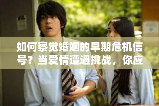 如何察觉婚姻的早期危机信号？当爱情遭遇挑战，你应该怎么办？
