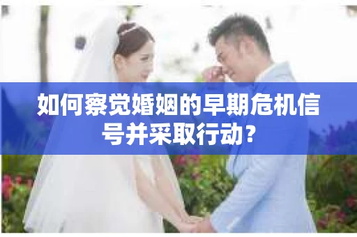 如何察觉婚姻的早期危机信号并采取行动？