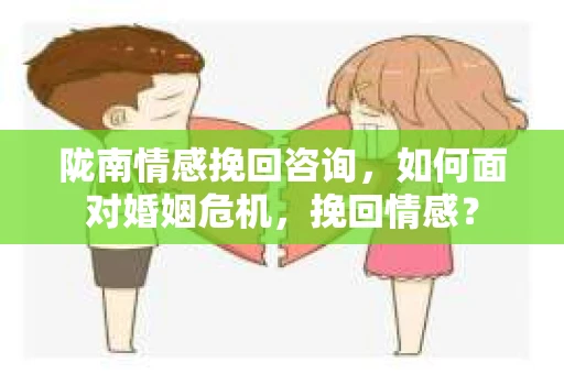 陇南情感挽回咨询，如何面对婚姻危机，挽回情感？