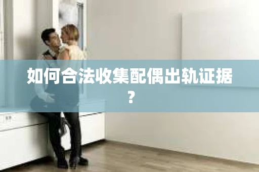 如何合法收集配偶出轨证据？