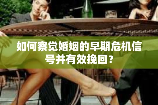 如何察觉婚姻的早期危机信号并有效挽回？