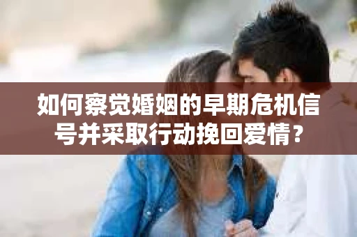 如何察觉婚姻的早期危机信号并采取行动挽回爱情? 如何察觉婚姻的早期危机信号并采取行动挽回爱情?