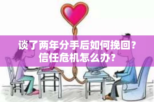 谈了两年分手后如何挽回？信任危机怎么办？