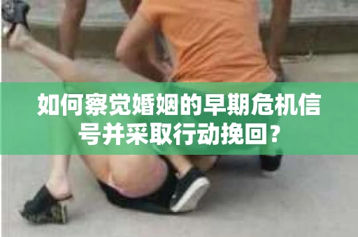 如何察觉婚姻的早期危机信号并采取行动挽回? 如何察觉婚姻的早期危机信号并采取行动挽回?