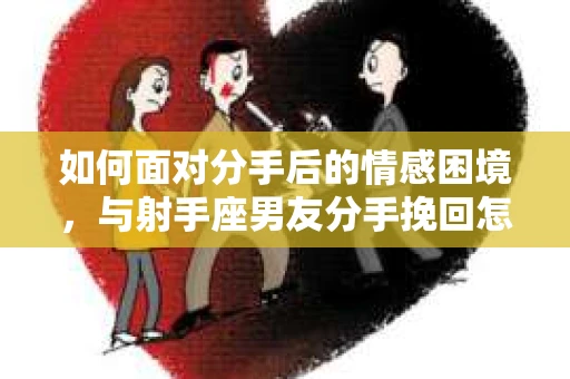 如何面对分手后的情感困境，与射手座男友分手挽回怎么办？