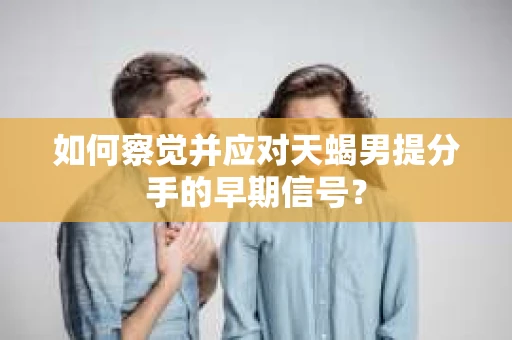 如何察觉并应对天蝎男提分手的早期信号? 如何察觉并应对天蝎男提分手的早期信号?