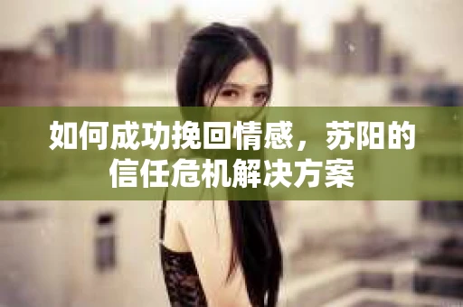 如何成功挽回情感，苏阳的信任危机解决方案