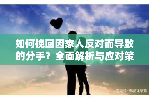 如何挽回因家人反对而导致的分手?全面解析与应对策略 如何挽回因家人反对而导致的分手?全面解析与应对策略