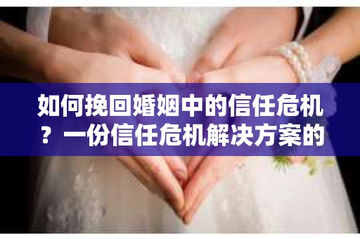 如何挽回婚姻中的信任危机？一份信任危机解决方案的干货指南