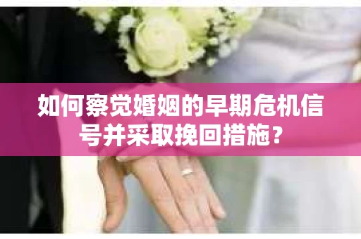 如何察觉婚姻的早期危机信号并采取挽回措施？