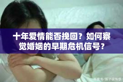 十年爱情能否挽回？如何察觉婚姻的早期危机信号？