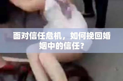 面对信任危机,如何挽回婚姻中的信任? 面对信任危机,如何挽回婚姻中的信任?