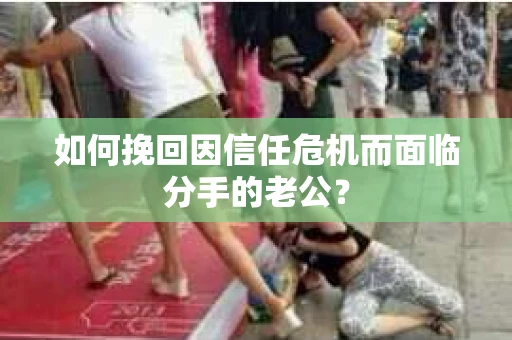 如何挽回因信任危机而面临分手的老公？