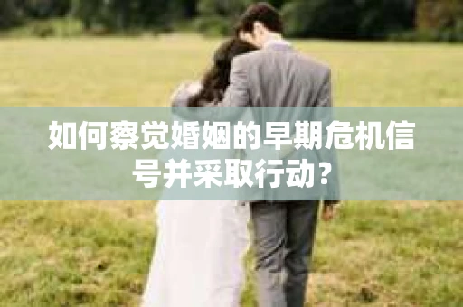 如何察觉婚姻的早期危机信号并采取行动？