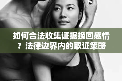 如何合法收集证据挽回感情？法律边界内的取证策略