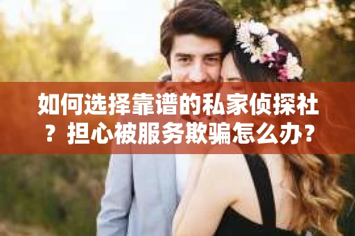 如何选择靠谱的私家侦探社？担心被服务欺骗怎么办？