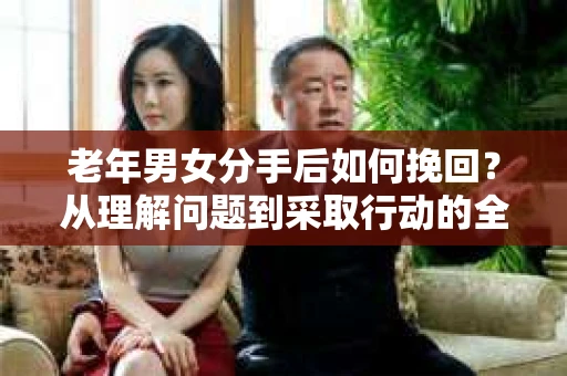 老年男女分手后如何挽回?从理解问题到采取行动的全面指南 老年男女分手后如何挽回?从理解问题到采取行动的全面指南