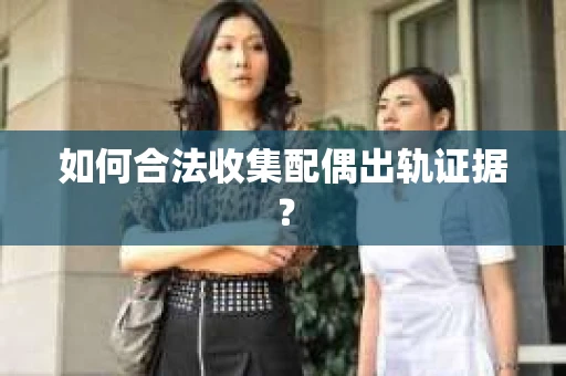 如何合法收集配偶出轨证据? 如何合法收集配偶出轨证据?