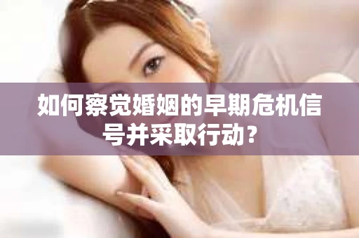 如何察觉婚姻的早期危机信号并采取行动？