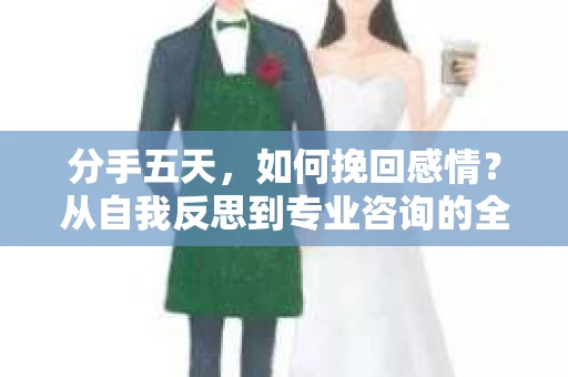 分手五天,如何挽回感情?从自我反思到专业咨询的全面解决方案 分手五天,如何挽回感情?从自我反思到专业咨询的全面解决方案