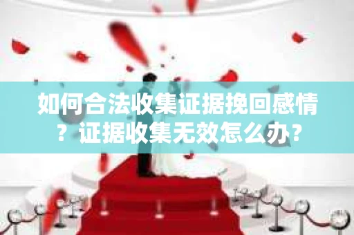 如何合法收集证据挽回感情？证据收集无效怎么办？