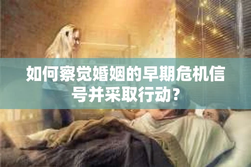 如何察觉婚姻的早期危机信号并采取行动？