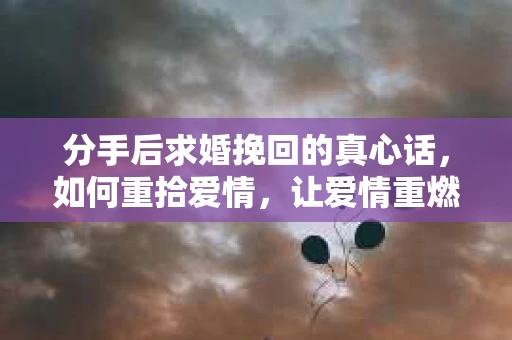 分手后求婚挽回的真心话，如何重拾爱情，让爱情重燃？