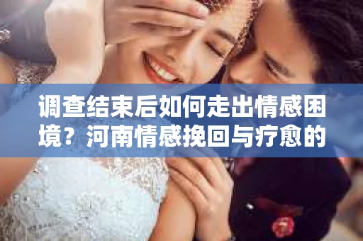 调查结束后如何走出情感困境？河南情感挽回与疗愈的实用方法