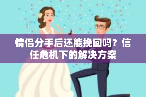 情侣分手后还能挽回吗？信任危机下的解决方案