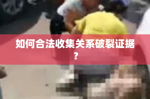 如何合法收集关系破裂证据? 如何合法收集关系破裂证据?