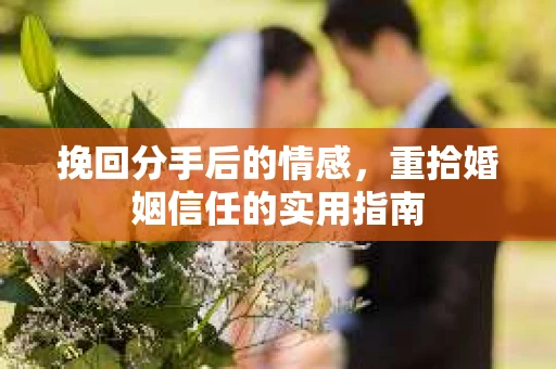 挽回分手后的情感，重拾婚姻信任的实用指南
