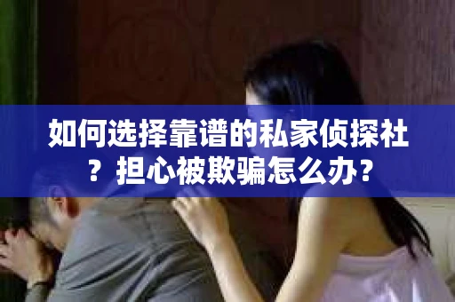 如何选择靠谱的私家侦探社？担心被欺骗怎么办？