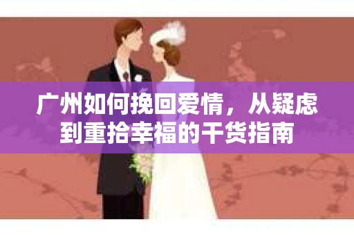 广州如何挽回爱情，从疑虑到重拾幸福的干货指南