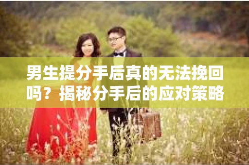 男生提分手后真的无法挽回吗？揭秘分手后的应对策略