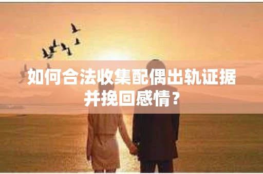 如何合法收集配偶出轨证据并挽回感情? 如何合法收集配偶出轨证据并挽回感情?