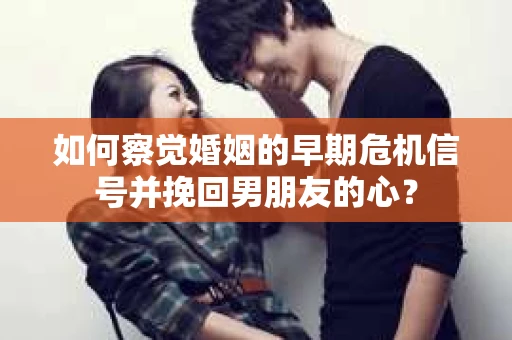 如何察觉婚姻的早期危机信号并挽回男朋友的心？