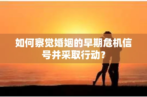 如何察觉婚姻的早期危机信号并采取行动？