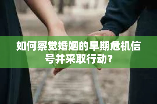 如何察觉婚姻的早期危机信号并采取行动？