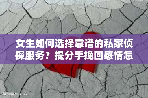 女生如何选择靠谱的私家侦探服务？提分手挽回感情怎么办？