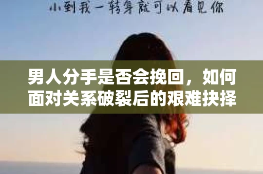 男人分手是否会挽回，如何面对关系破裂后的艰难抉择？