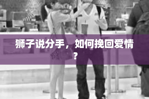 狮子说分手，如何挽回爱情？