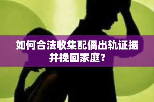 如何合法收集配偶出轨证据并挽回家庭? 如何合法收集配偶出轨证据并挽回家庭?