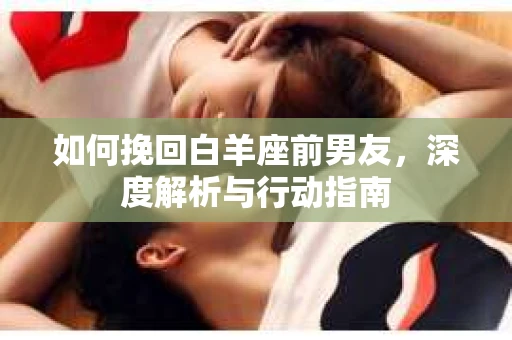 如何挽回白羊座前男友，深度解析与行动指南