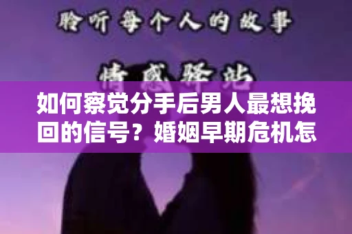 如何察觉分手后男人最想挽回的信号？婚姻早期危机怎么办？