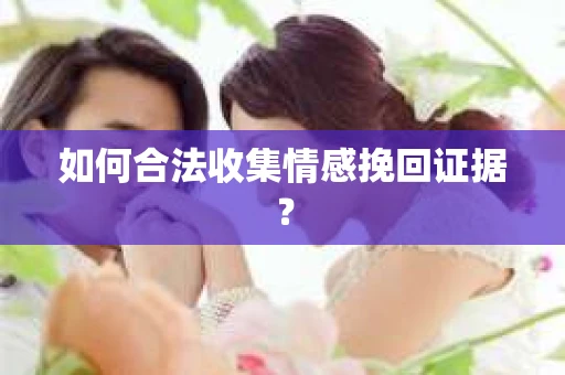 如何合法收集情感挽回证据？