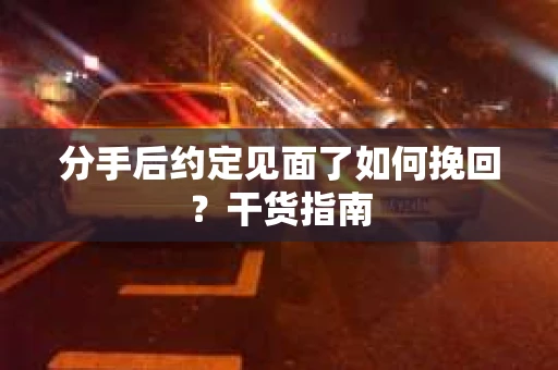 分手后约定见面了如何挽回？干货指南