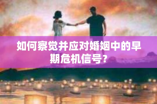 如何察觉并应对婚姻中的早期危机信号？