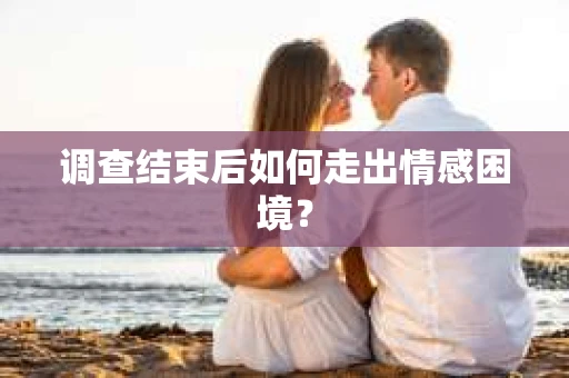 调查结束后如何走出情感困境？