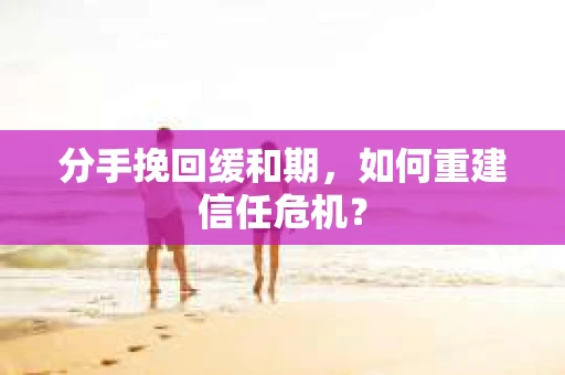分手挽回缓和期,如何重建信任危机? 分手挽回缓和期,如何重建信任危机?