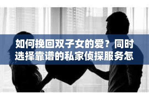 如何挽回双子女的爱?同时选择靠谱的私家侦探服务怎么办? 如何挽回双子女的爱?同时选择靠谱的私家侦探服务怎么办?
